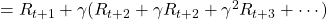 = R_{t + 1} + \gamma (R_{t + 2} + \gamma R_{t + 2} + \gamma ^2 R_{t + 3} + \cdots )