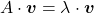 A \cdot \boldsymbol{v}= \lambda \cdot \boldsymbol{v}