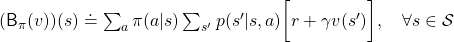 (\mathsf{B}_{\pi} (v))(s) \doteq \sum_{a}{\pi (a|s)} \sum_{s'}{p(s'| s, a) \biggl[r + \gamma v (s') \biggr]}, \quad \forall s \in \mathcal{S}