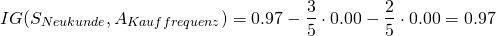 \[ IG(S_{Neukunde},A_{Kauffrequenz}) = 0.97 - \frac{3}{5} \cdot 0.00 - \frac{2}{5} \cdot 0.00 = 0.97 \]