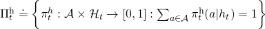 \Pi _{t}^{\text{h}} \doteq \biggl\{ \pi _{t}^{h} : \mathcal{A}\times\mathcal{H}_t \rightarrow [0, 1]: \sum_{a \in \mathcal{A}}{\pi_{t}^{\text{h}} (a|h_{t}) =1 } \biggr\}