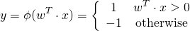 \[ y = \phi(w^T \cdot x) = \left\{ \begin{array}{12} 1  &  w^T \cdot x > 0\\ -1 & \text{otherwise} \end{array} \]