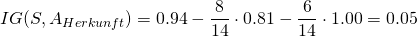 \[ IG(S, A_{Herkunft}) =  0.94 - \frac{8}{14} \cdot 0.81 - \frac{6}{14} \cdot 1.00 = 0.05 \]