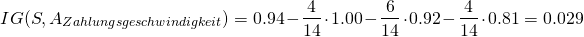 \[ IG(S, A_{Zahlungsgeschwindigkeit}) =  0.94 - \frac{4}{14} \cdot 1.00 - \frac{6}{14} \cdot 0.92 - \frac{4}{14} \cdot 0.81 = 0.029 \]